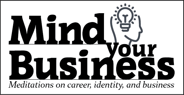 Mind Your Business: Meditations on career, identity, and business.
